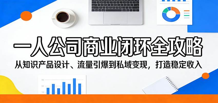 一人公司商业闭环全攻略：从知识产品设计、流量引爆到私域变现，打造稳定收入 - 52网创-52网创
