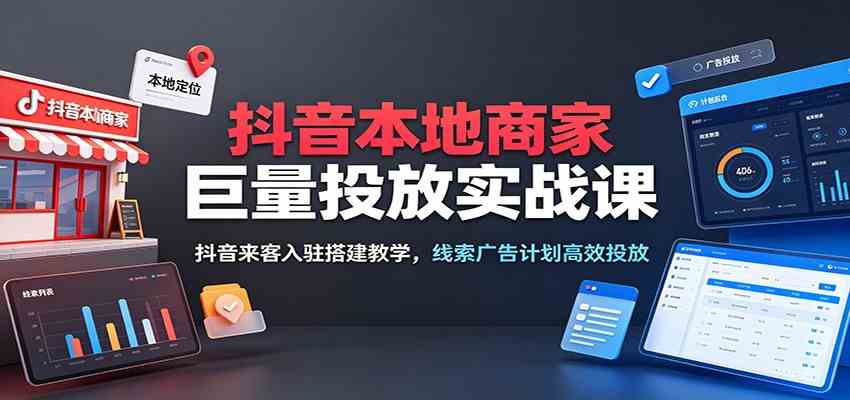 抖音本地商家巨量投放实战课：抖音来客入驻搭建教学，线索广告计划高效投放-52网创