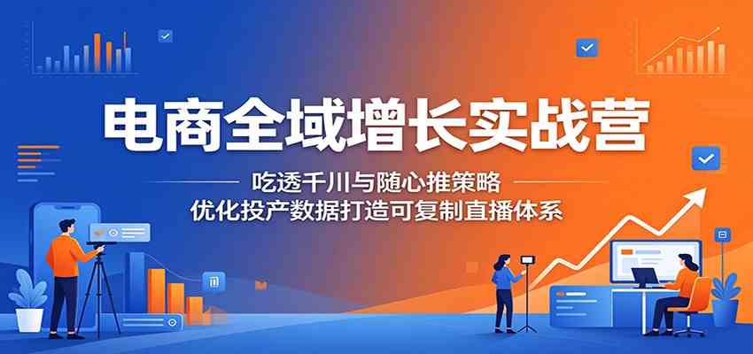 电商全域增长实战营：吃透千川与随心推策略，优化投产数据打造可复制直播体系 - 52网创-52网创
