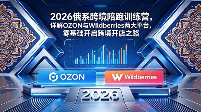 （18846期）2026俄系跨境陪跑训练营，详解OZON与Wildberries两大平台，零基础开启跨境开店之路 - 52网创-52网创