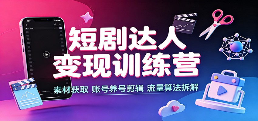 短剧达人变现训练营：素材获取，账号养号剪辑，流量算法拆解 - 52网创-52网创