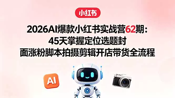 2026AI爆款小红书实战营62期：45天掌握定位选题封面涨粉脚本拍摄剪辑开店带货全流程 - 52网创-52网创