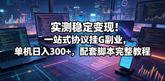 实测稳定变现！一站式协议挂G副业，单机日入300+，配套脚本完整教程【揭秘】 - 52网创-52网创