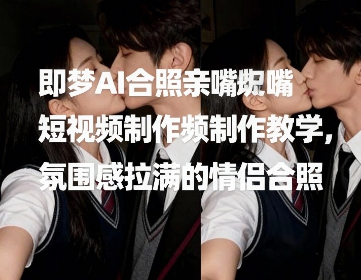 即梦AI合照亲嘴短视频制作教学，氛围感拉满的情侣合照 - 52网创-52网创