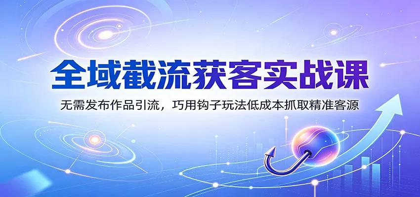 全域截流获客实战课：无需发布作品引流，巧用钩子玩法低成本抓取精准客源-52网创