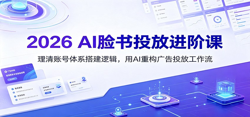 2026 AI脸书投放进阶课：理清账号体系搭建逻辑，用AI重构广告投放工作流（更新） - 52网创-52网创
