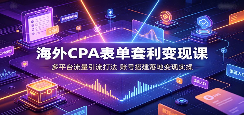 海外CPA表单套利变现课：多平台流量引流打法，账号搭建落地变现实操 - 52网创-52网创