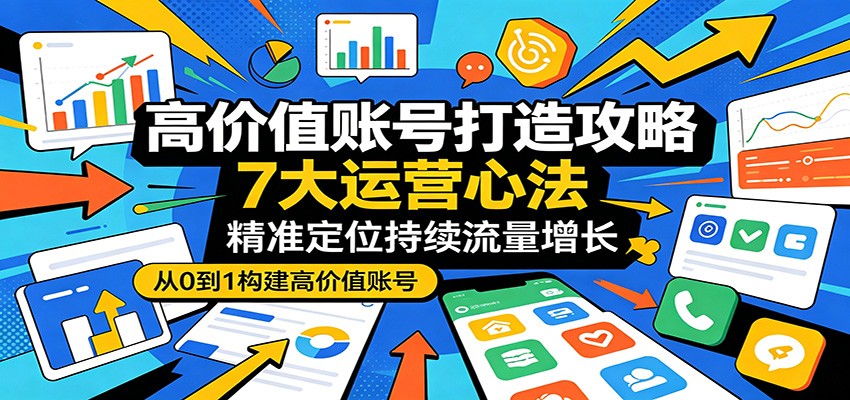 高价值账号打造攻略：7大运营心法，精准定位持续流量增长 - 52网创-52网创