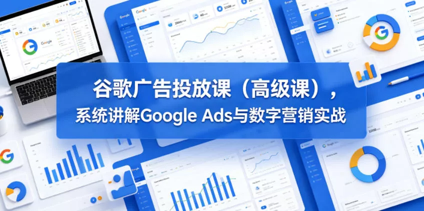 谷歌广告投放课(高级课)，系统讲解Google Ads与数字营销实战 - 52网创-52网创
