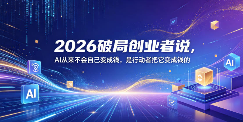 2026破局创业者说，AI从来不会自己变成钱，是行动者把它变成钱的【文档】 - 52网创-52网创