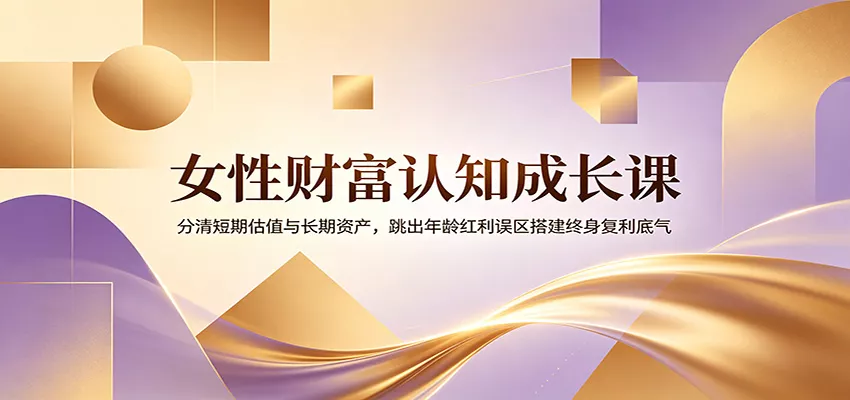 女性财富认知成长课：分清短期估值与长期资产，跳出年龄红利误区搭建终身复利底气 - 52网创-52网创