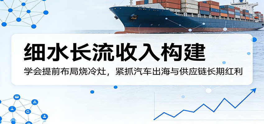 付费文章：细水长流收入构建，学会提前布局烧冷灶，紧抓汽车出海与供应链长期红利 - 52网创-52网创