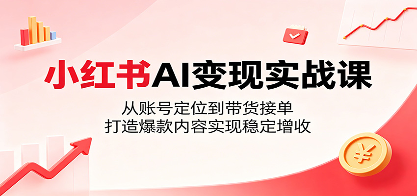 小红书AI变现实战课：从账号定位到带货接单，打造爆款内容实现稳定增收 - 52网创-52网创