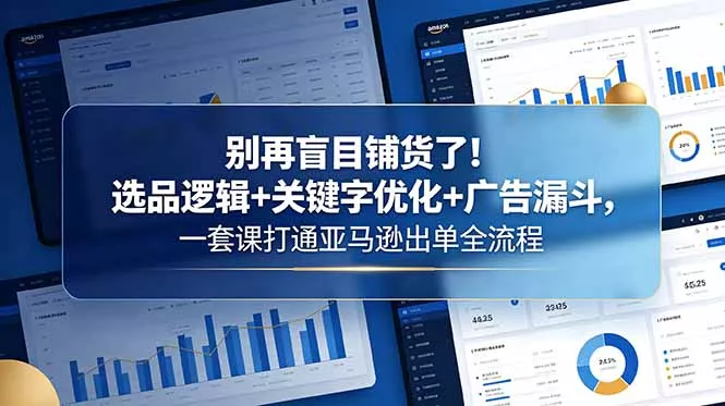 别再盲目铺货了！选品逻辑+关键字优化+广告漏斗，一套课打通亚马逊出单全流程 - 52网创-52网创