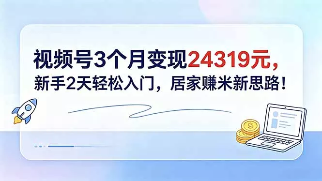 视频号3个月变现24319元，新手2天轻松入门，居家赚米新思路！ - 52网创-52网创