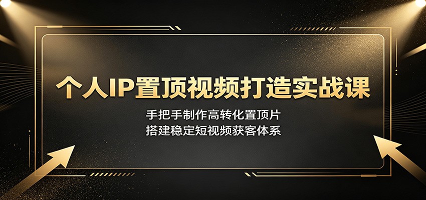 个人IP置顶视频打造实战课：手把手制作高转化置顶片，搭建稳定短视频获客体系-52网创