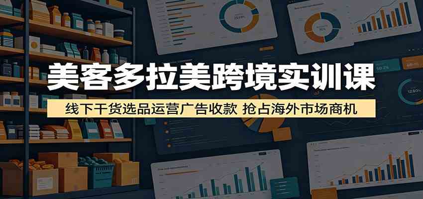 美客多拉美跨境实训课：线下干货选品运营广告收款，抢占海外市场商机 - 52网创-52网创