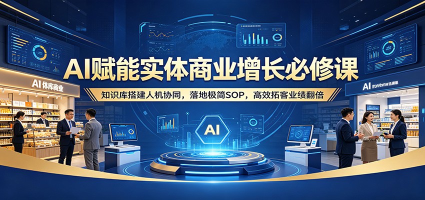 AI赋能实体商业增长必修课：知识库搭建人机协同，落地极简SOP，高效拓客业绩翻倍 - 52网创-52网创