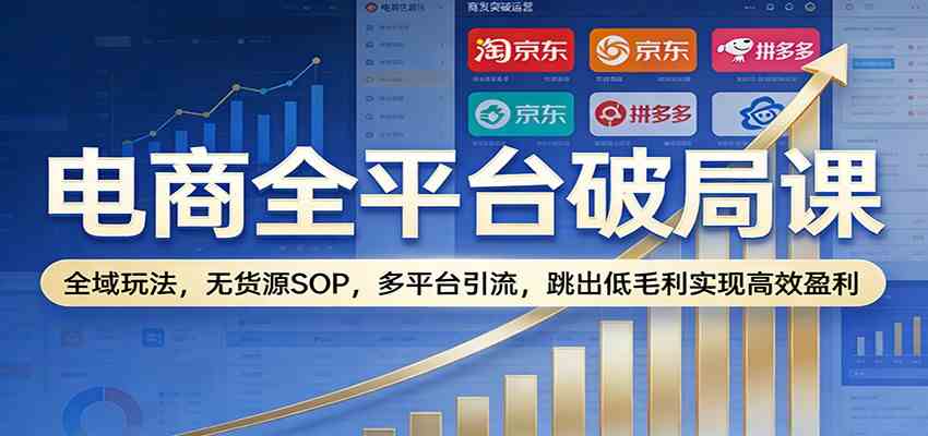 电商全平台破局课:全域玩法,无货源SOP,多平台引流,跳出低毛利实现高效盈利-52网创