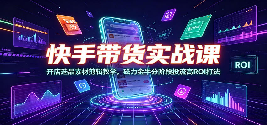 快手带货实战课：开店选品素材剪辑教学，磁力金牛分阶段投流高ROI打法 - 52网创-52网创