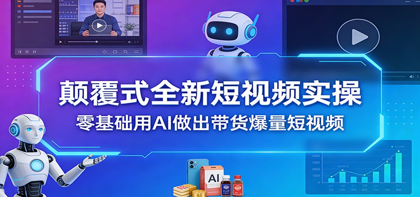 颠覆式全新短视频实操，零基础用AI做出带货爆量短视频-52网创