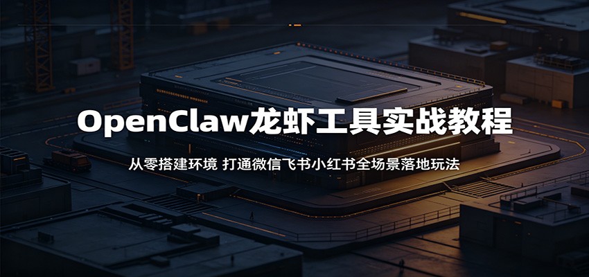 OpenClaw龙虾工具实战教程：从零搭建环境，打通微信飞书小红书全场景落地玩法 - 52网创-52网创