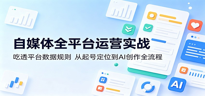 自媒体全平台运营实战：吃透平台数据规则，从起号定位到AI创作全流程 - 52网创-52网创