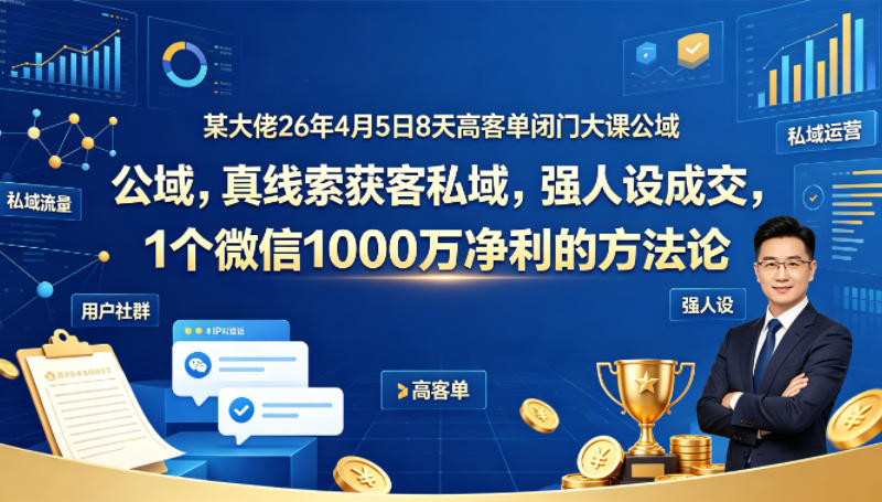 某大佬26年4月5日8天高客单闭门大课公域，真线索获客私域，强人设成交，1个微信1000W净利的方法论 - 52网创-52网创