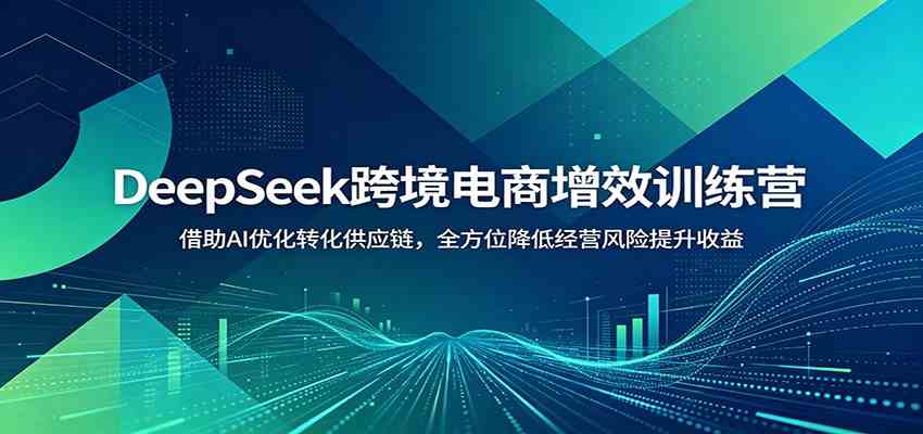 DeepSeek跨境电商增效训练营：借助AI优化转化供应链，全方位降低经营风险提升收益-52网创