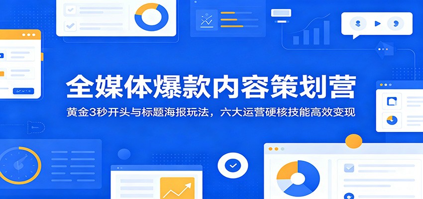 全媒体爆款内容策划营：黄金3秒开头与标题海报玩法，六大运营硬核技能高效变现 - 52网创-52网创