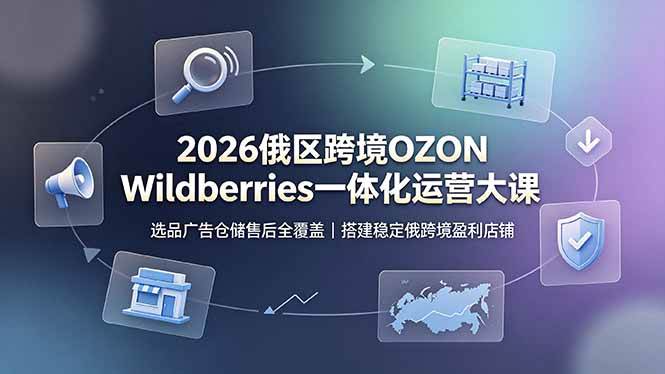 （19162期）2026俄区跨境OZON Wildberries一体化运营大课，选品广告仓储售后全覆盖，搭建稳定俄跨境盈利店铺 - 52网创-52网创