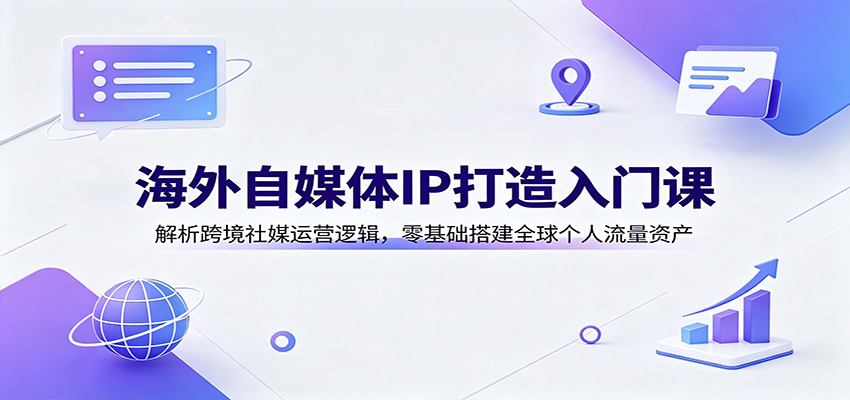 海外自媒体IP打造入门课：解析跨境社媒运营逻辑，零基础搭建全球个人流量资产-52网创