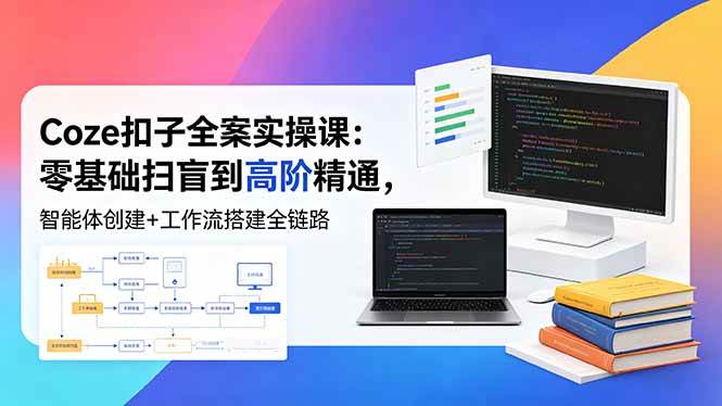 （18538期）Coze扣子全案实操课：零基础扫盲到高阶精通，智能体创建+工作流搭建全链路 - 52网创-52网创