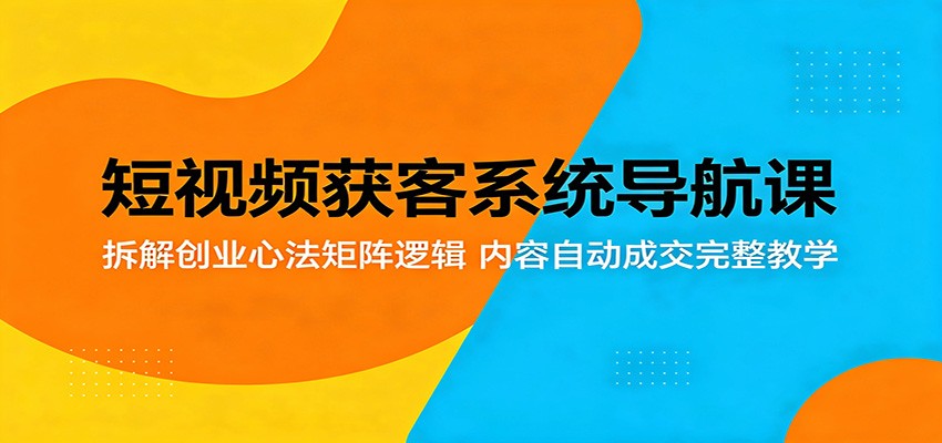 短视频获客系统导航课：拆解创业心法矩阵逻辑，内容自动成交完整教学 - 52网创-52网创