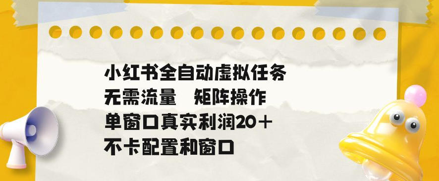 小红书全自动虚拟任务，矩阵操作无需流量，单窗口20+真实收益，不卡配置和窗口【揭秘】 - 52网创-52网创