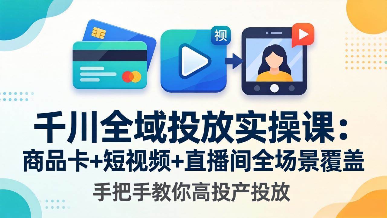 （18274期）千川全域投放实操课-更新4月30：商品卡+短视频+直播间全场景覆盖，手把手教你高投产投放-52网创