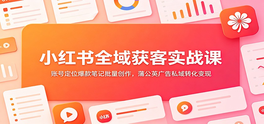 小红书全域获客实战课：账号定位爆款笔记批量创作，蒲公英广告私域转化变现 - 52网创-52网创