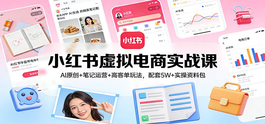 小红书虚拟电商实战课:AI原创+笔记运营+高客单玩法,配套5W+实操资料包-52网创
