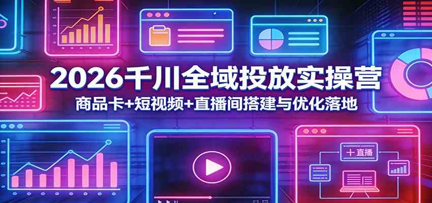 2026千川全域投放实操营：商品卡+短视频+直播间搭建与优化落地-52网创