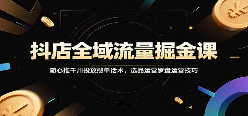 抖店全域流量掘金课：随心推千川投放憋单话术，选品运营罗盘运营技巧 - 52网创-52网创