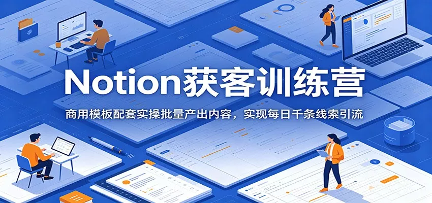 Notion获客训练营：商用模板配套实操批量产出内容，实现每日千条线索引流-52网创