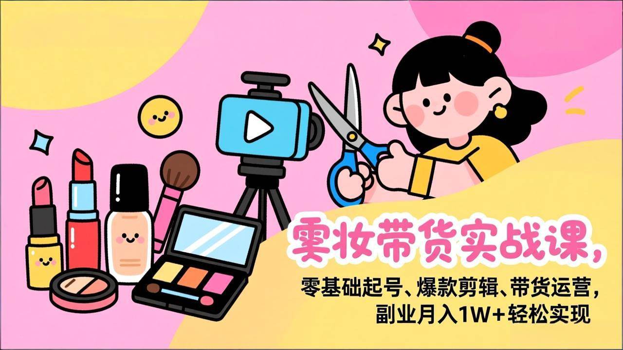 （17189期）美妆带货实战课，零基础起号、爆款剪辑、带货运营，副业月入1W+轻松实现-52网创