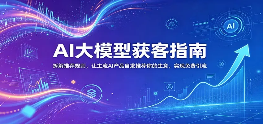 AI大模型获客指南：拆解推荐规则，让主流AI产品自发推荐你的生意 ，实现免费引流 - 52网创-52网创