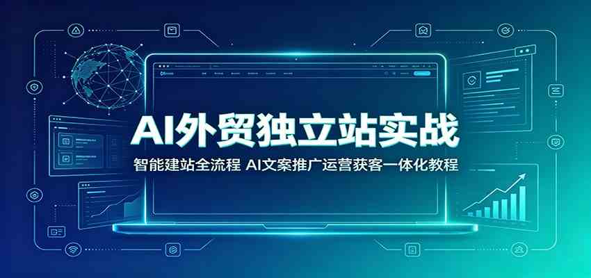 AI外贸独立站实战：智能建站全流程，AI文案推广运营获客一体化教程 - 52网创-52网创