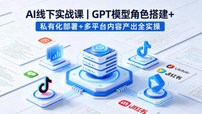 AI线下实战课，GPT模型角色搭建+私有化部署+多平台内容产出全实操 - 52网创-52网创