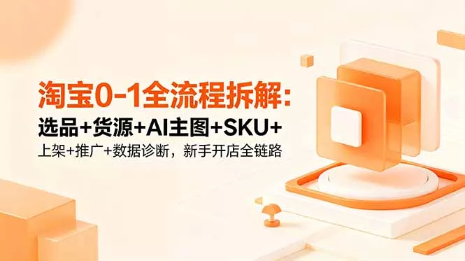 淘宝0-1全流程拆解：选品+货源+AI主图+SKU+上架+推广+数据诊断，新手开店全链路