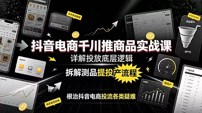 抖音电商千川推商品实战课：详解投放底层逻辑，拆解测品提投产流程，根治抖音电商投流各类疑难 - 52网创-52网创