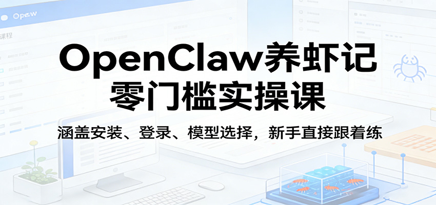 OpenClaw养虾记零门槛实操课：涵盖安装、登录、模型选择，新手直接跟着练（更新） - 52网创-52网创