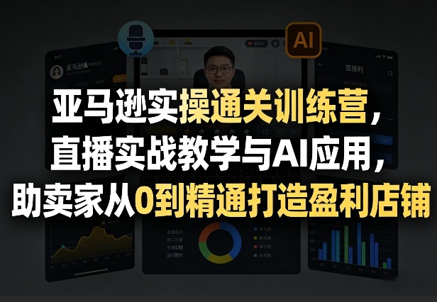 亚马逊实操通关训练营，直播实战教学与AI应用，助卖家从0到精通打造盈利店铺（更新4月2日） - 52网创-52网创
