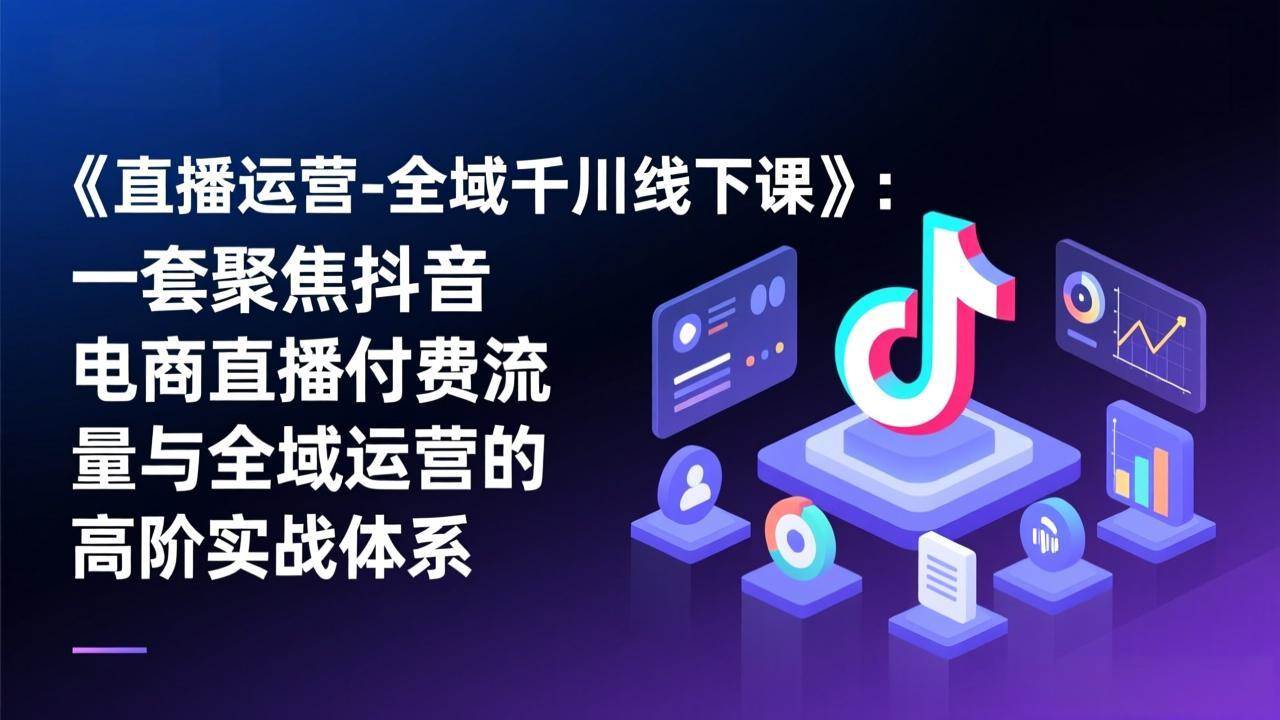 （17344期）《直播运营-全域千川线下课》：一套聚焦抖音电商直播付费流量与全域运营的高阶实战体系 - 52网创-52网创